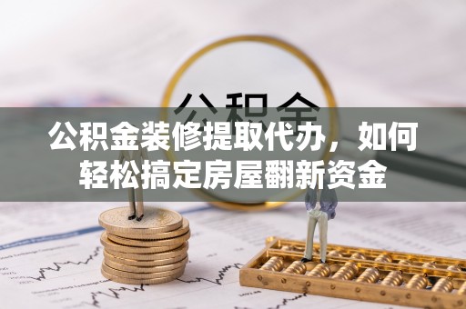 东乡公积金装修提取代办，如何轻松搞定房屋翻新资金