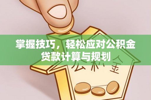 崇明掌握技巧，轻松应对公积金贷款计算与规划