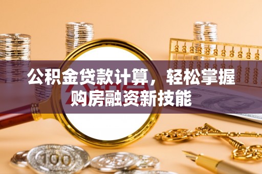 崇明公积金贷款计算，轻松掌握购房融资新技能