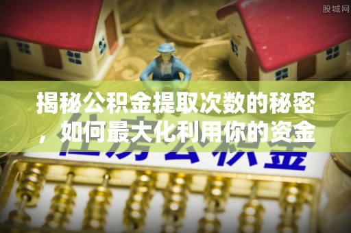 漯河揭秘公积金提取次数的秘密，如何最大化利用你的资金