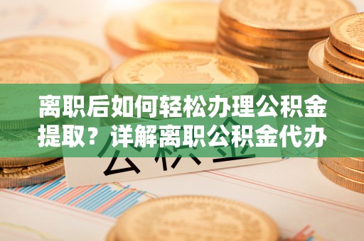班戈离职后如何轻松办理公积金提取？详解离职公积金代办提取流程