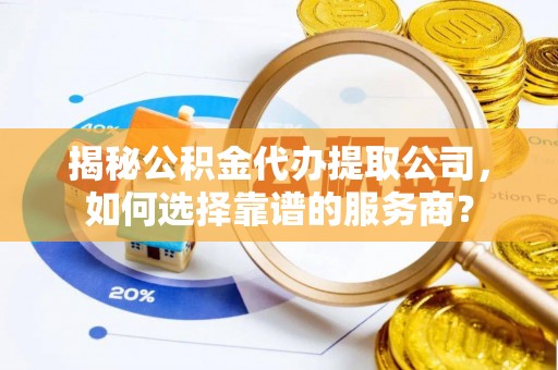 增城揭秘公积金代办提取公司，如何选择靠谱的服务商？