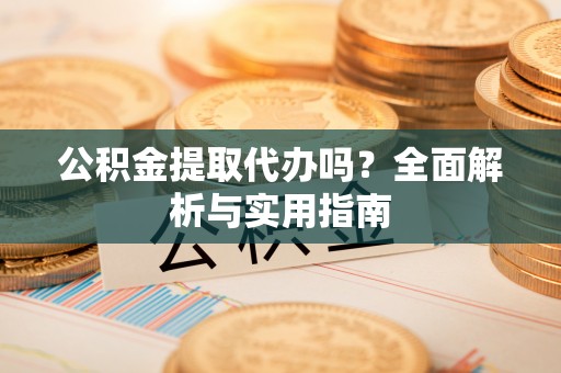 金湾公积金提取代办吗？全面解析与实用指南