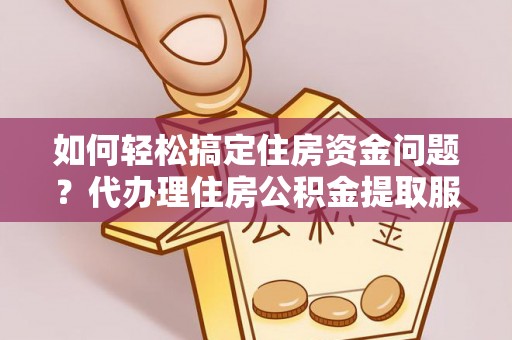 肥城如何轻松搞定住房资金问题？代办理住房公积金提取服务全解析