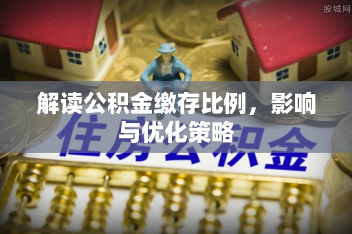 肥城解读公积金缴存比例，影响与优化策略