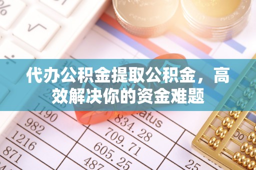 宁德代办公积金提取公积金，高效解决你的资金难题