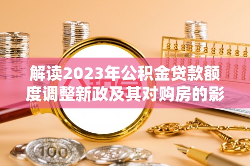 宁德解读2023年公积金贷款额度调整新政及其对购房的影响