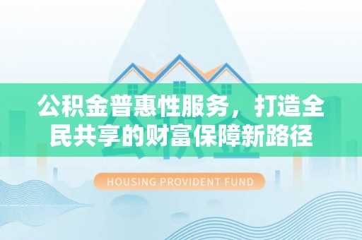 宁德公积金普惠性服务，打造全民共享的财富保障新路径