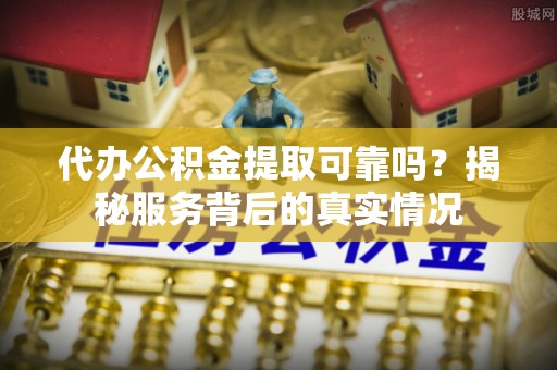 增城代办公积金提取可靠吗？揭秘服务背后的真实情况