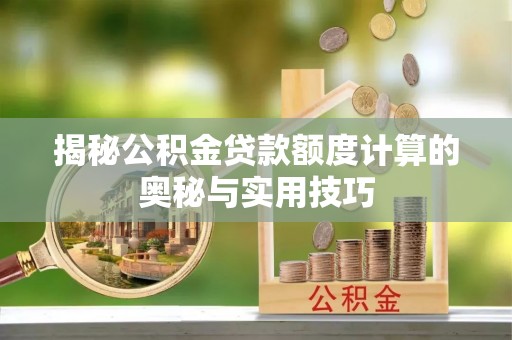 增城揭秘公积金贷款额度计算的奥秘与实用技巧